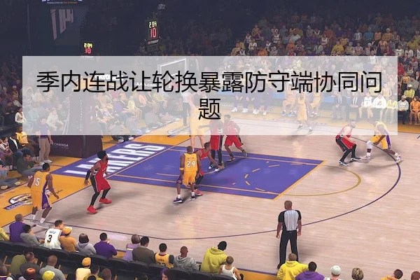 季内连战让轮换暴露防守端协同问题