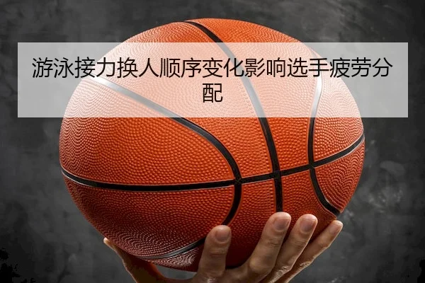 游泳接力换人顺序变化影响选手疲劳分配